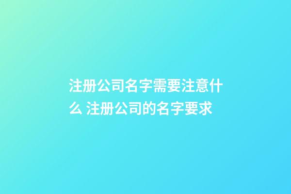 注册公司名字需要注意什么 注册公司的名字要求-第1张-公司起名-玄机派